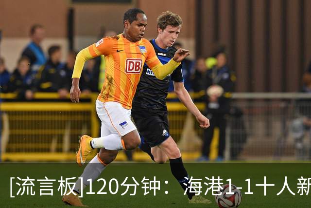 [流言板]120分钟：海港1-1十人新鹏城，克劳德破门，双方进点球大战